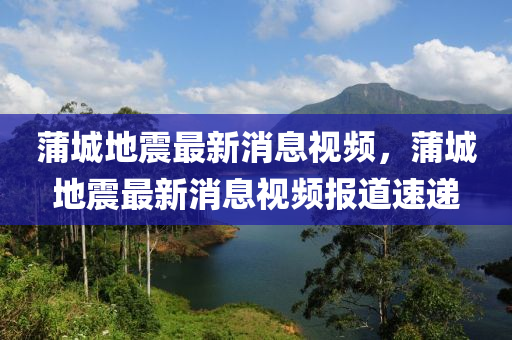 蒲城地震最新消息視頻，蒲城地震最新消息視頻報(bào)道速遞