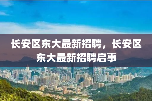 長安區(qū)東大最新招聘，長安區(qū)東大最新招聘啟事