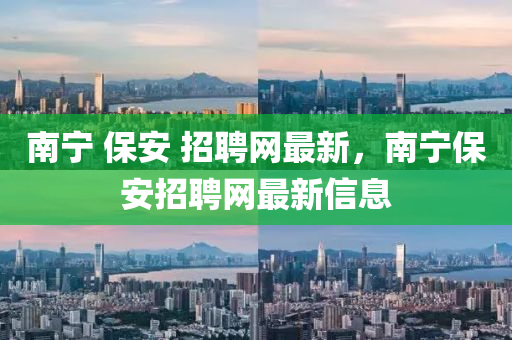 南寧 保安 招聘網(wǎng)最新，南寧保安招聘網(wǎng)最新信息