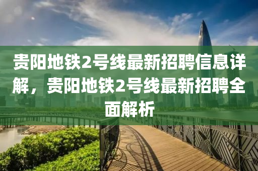 貴陽(yáng)地鐵2號(hào)線最新招聘信息詳解，貴陽(yáng)地鐵2號(hào)線最新招聘全面解析