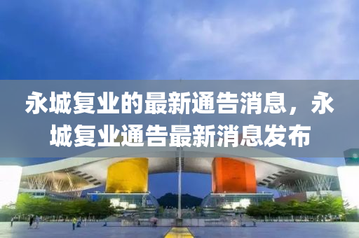 永城復(fù)業(yè)的最新通告消息，永城復(fù)業(yè)通告最新消息發(fā)布