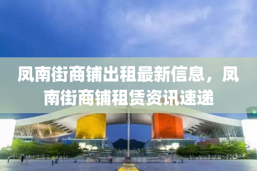 鳳南街商鋪出租最新信息，鳳南街商鋪租賃資訊速遞