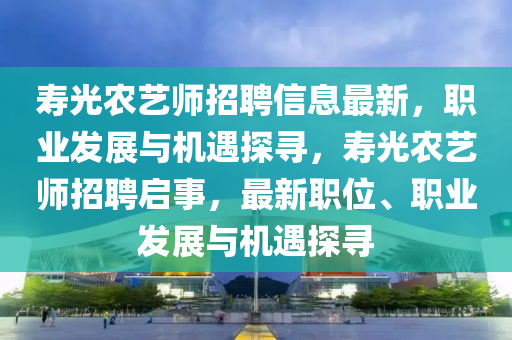 壽光農(nóng)藝師招聘信息最新，職業(yè)發(fā)展與機遇探尋，壽光農(nóng)藝師招聘啟事，最新職位、職業(yè)發(fā)展與機遇探尋