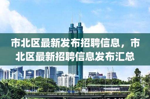 市北區(qū)最新發(fā)布招聘信息，市北區(qū)最新招聘信息發(fā)布匯總