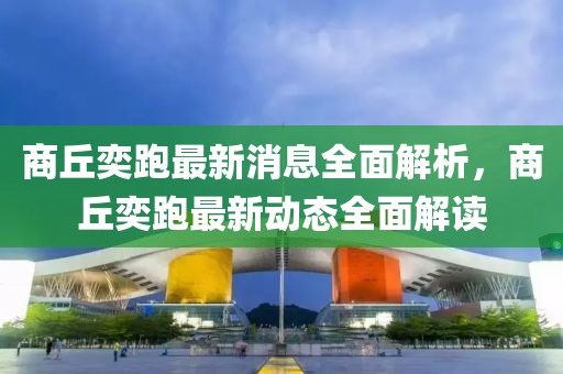商丘奕跑最新消息全面解析，商丘奕跑最新動(dòng)態(tài)全面解讀