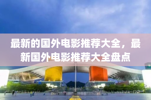 最新的國外電影推薦大全，最新國外電影推薦大全盤點