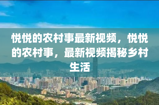 悅悅的農(nóng)村事最新視頻，悅悅的農(nóng)村事，最新視頻揭秘鄉(xiāng)村生活