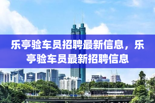 樂亭驗車員招聘最新信息，樂亭驗車員最新招聘信息
