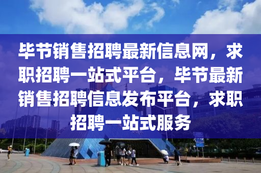 畢節(jié)銷售招聘最新信息網(wǎng)，求職招聘一站式平臺，畢節(jié)最新銷售招聘信息發(fā)布平臺，求職液壓動力機(jī)械,元件制造招聘一站式服務(wù)