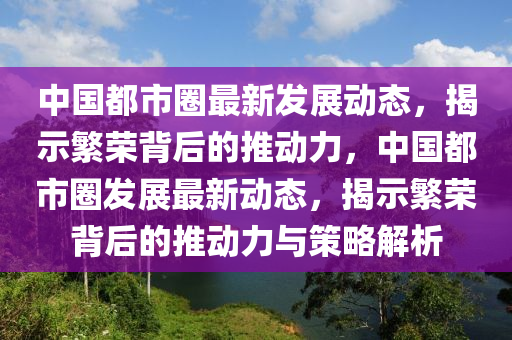 中國都市圈最新發(fā)展動(dòng)態(tài)，揭示繁榮背后的推動(dòng)力，中國都市圈發(fā)展最新動(dòng)態(tài)，揭示繁榮背后的推動(dòng)力與策略解析