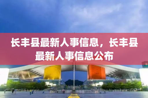 長豐縣最新人事信息，長豐縣最新人事信息公布