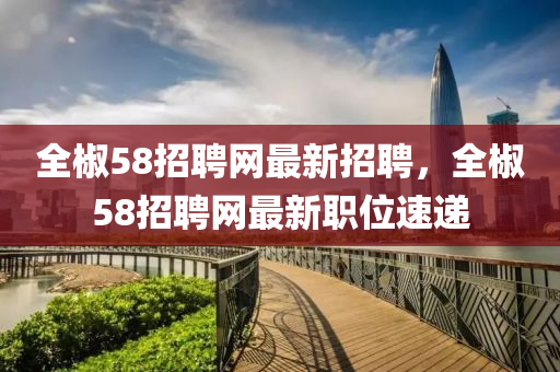 全椒58招聘網(wǎng)最新招聘，全椒58招聘網(wǎng)最新職位速遞