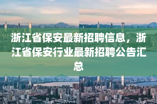 浙江省保安最新招聘信息，浙江省保安行業(yè)最新招聘公告匯總