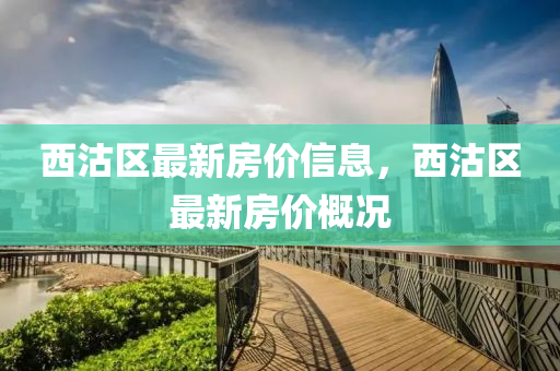 西沽區(qū)最新房價信息，西沽區(qū)最新房價概況