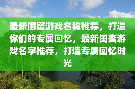 最新閨蜜游戲名稱推薦，打造你們的專屬回憶，最新閨蜜游戲名字推薦，打造專屬回憶時光
