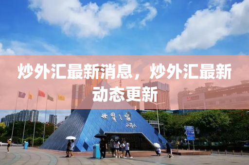 炒外匯最新消息，炒外匯最新動(dòng)態(tài)更新