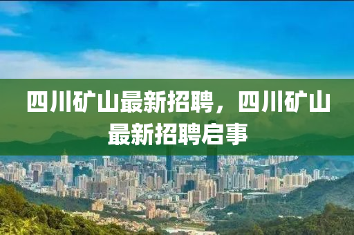 四川礦山最新招聘，四川礦山最新招聘啟事
