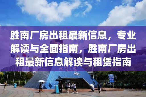 勝南廠房出租最新信息，專業(yè)解讀與全面指南，勝南廠房出租最新信息解讀與租賃指南