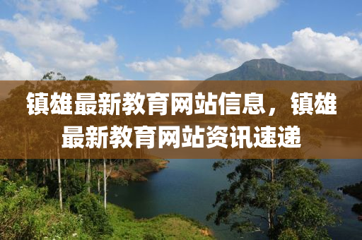 鎮(zhèn)雄最新教育網(wǎng)站信息，鎮(zhèn)雄最新教育網(wǎng)站資訊速遞
