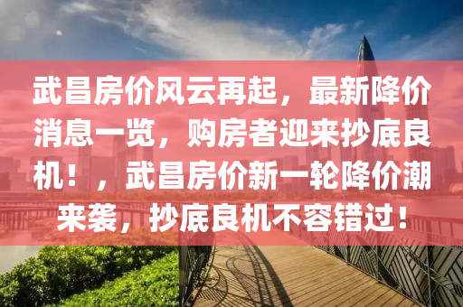 武昌房價(jià)風(fēng)云再起，最新降價(jià)消息一覽，購房者迎來抄底良機(jī)！，武昌房價(jià)新一輪降價(jià)潮來襲，抄底良機(jī)不容錯(cuò)過！