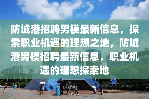 防城港招聘男模最新信息，探索職業(yè)機遇的理想之地，防城港男模招聘最新信息，職業(yè)機遇的理想探索地