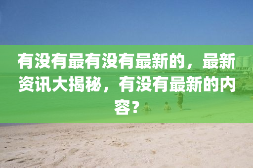 有沒有最有沒有最新的，最新資訊大揭秘，有沒有最新的內(nèi)容？