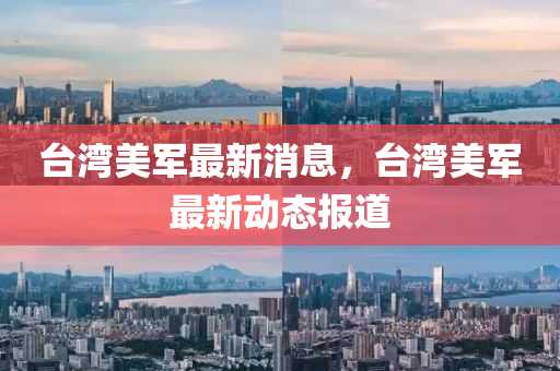 臺灣美軍最新消息，臺灣美軍最新動態(tài)報道