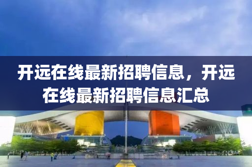 開遠(yuǎn)在線最新招聘信息，開遠(yuǎn)在線最新招聘信息匯總