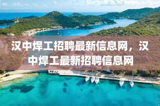 漢中焊工招聘最新信息網(wǎng)，漢中焊工最新招聘信息網(wǎng)