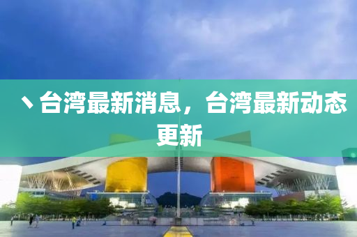 丶臺灣最新消息，臺灣最新動態(tài)更新