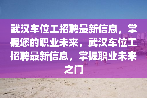 武漢車位工招聘最新信息，掌握您的職業(yè)未來，武漢車位工招聘最新信息，掌握職業(yè)未來之門