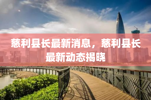 慈利縣長最新消息，慈利縣長最新動態(tài)揭曉