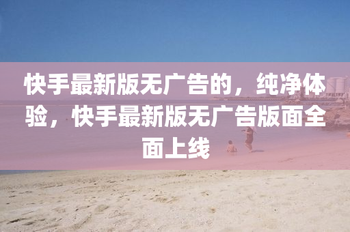 快手最新版無廣告的，純凈體驗，快手最新版無廣告版面全面上線