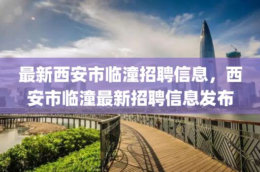 最新西安市臨潼招聘信息，西安市臨潼最新招聘信息發(fā)布