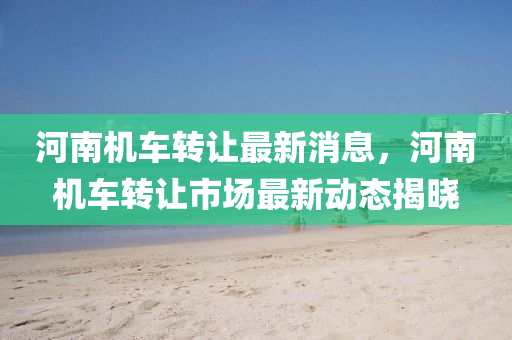 河南機車轉(zhuǎn)讓最新消息，河南機車轉(zhuǎn)讓市場最新動態(tài)揭曉