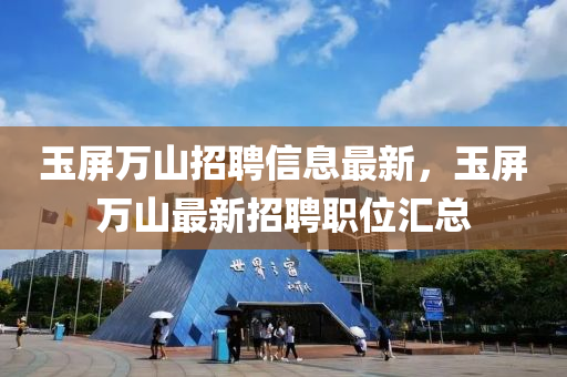 玉屏萬山招聘信息最新，玉屏萬山最新招聘職位匯總