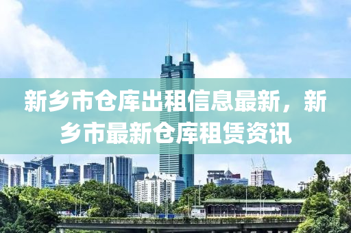 新鄉(xiāng)市倉庫出租信息最新，新鄉(xiāng)市最新倉庫租賃資訊