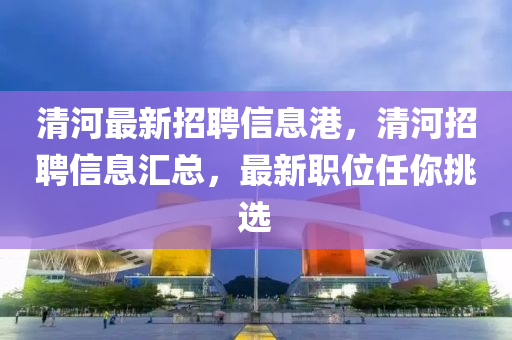 清河最新招聘信息港，清河招聘信息匯總，最新職位任你挑選液壓動(dòng)力機(jī)械,元件制造