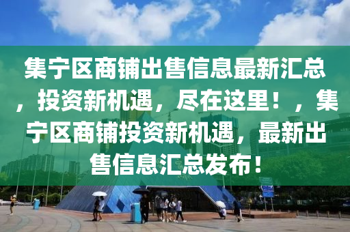 集寧區(qū)商鋪出售信息最新匯總，投資新機遇，盡在這里！，集寧區(qū)商鋪投資新機遇，最新出售信息匯總發(fā)布！