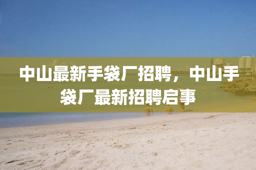 中山最新手袋廠招聘，中山手袋廠最新招聘啟事