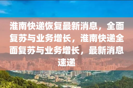 淮南快遞恢復(fù)最新消息，全面復(fù)蘇與業(yè)務(wù)增長(zhǎng)，淮南快遞全面復(fù)蘇與業(yè)務(wù)增長(zhǎng)，最新消息速遞液壓動(dòng)力機(jī)械,元件制造