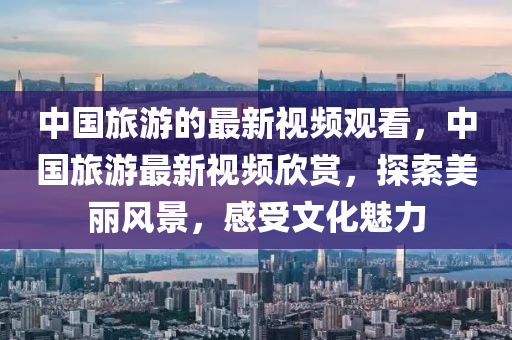 中國(guó)旅游的最新視頻觀看，中國(guó)旅游最新視頻欣賞，探索美麗風(fēng)景，感受文化魅力液壓動(dòng)力機(jī)械,元件制造