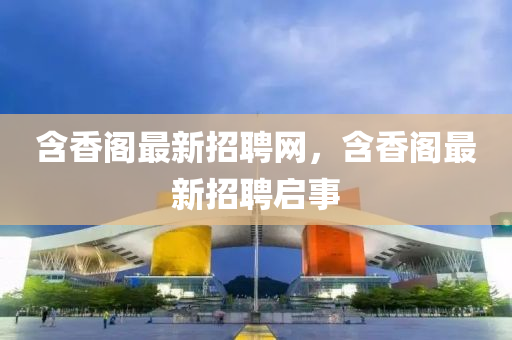 含香閣最新招聘網(wǎng)，含香閣最新招聘啟事液壓動(dòng)力機(jī)械,元件制造