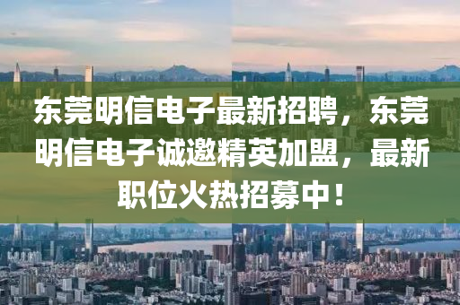 東莞明信電子最新招聘，東莞明信電子誠邀精英加盟，最新職位火熱招募中！