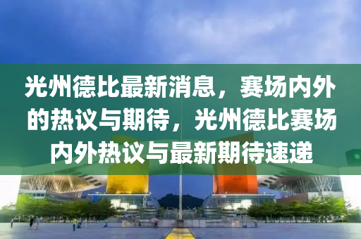 光州德比最新消息，賽場內(nèi)外的熱議與期待，光州德比賽場內(nèi)外熱議與最新期待速遞