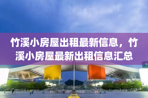 竹溪小房屋出租最新信息，竹溪小房屋最新出租信息匯總