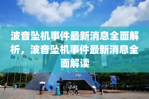 波音墜機事件最新消息全面解析，波音墜機事件最新消息全面解讀
