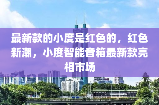 最新款的小度是紅色的，紅色新潮，小度智能音箱最新款亮相市場