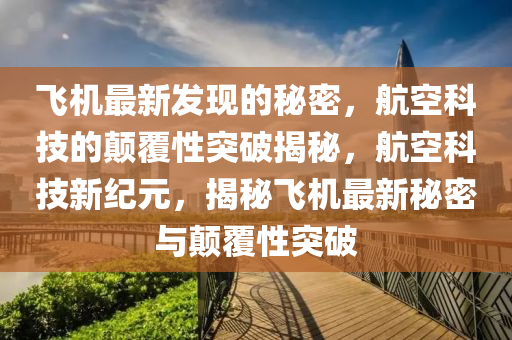 飛機(jī)最新發(fā)現(xiàn)的秘密，航空科技的顛覆性突破揭秘，航空科技新紀(jì)元，揭秘飛機(jī)最新秘密與顛覆性突破