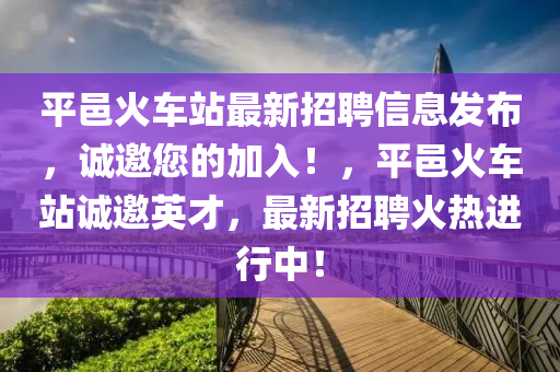 平邑火車站最新招聘信息發(fā)布，誠(chéng)邀您的加入！，平邑火車站誠(chéng)邀英才，最新招聘火熱進(jìn)行中！